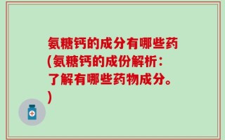 氨糖钙的成分有哪些药(氨糖钙的成份解析：了解有哪些药物成分。)