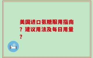 美国进口氨糖服用指南？建议用法及每日用量？
