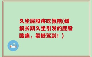 久坐屁股疼吃氨糖(缓解长期久坐引发的屁股酸痛，氨糖驾到！)