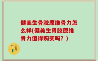 健美生骨胶原维骨力怎么样(健美生骨胶原维骨力值得购买吗？)
