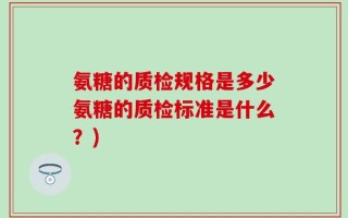 氨糖的质检规格是多少氨糖的质检标准是什么？)
