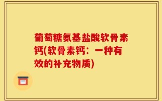 葡萄糖氨基盐酸软骨素钙(软骨素钙：一种有效的补充物质)