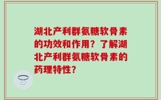 湖北产利群氨糖软骨素的功效和作用？了解湖北产利群氨糖软骨素的药理特性？
