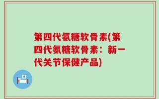 第四代氨糖软骨素(第四代氨糖软骨素：新一代关节保健产品)