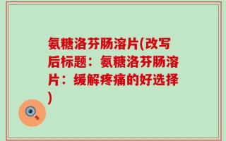 氨糖洛芬肠溶片(改写后标题：氨糖洛芬肠溶片：缓解疼痛的好选择)