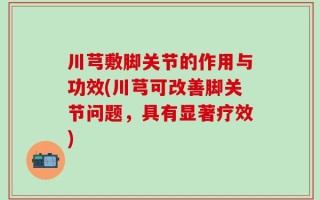 川芎敷脚关节的作用与功效(川芎可改善脚关节问题，具有显著疗效)