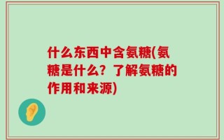 什么东西中含氨糖(氨糖是什么？了解氨糖的作用和来源)