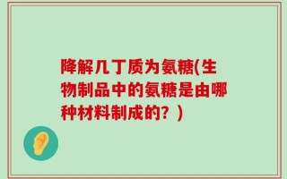 降解几丁质为氨糖(生物制品中的氨糖是由哪种材料制成的？)
