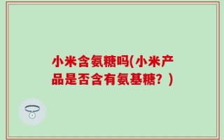 小米含氨糖吗(小米产品是否含有氨基糖？)