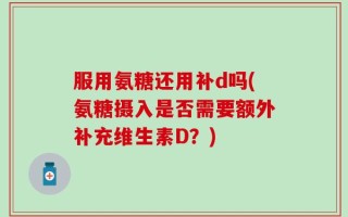 服用氨糖还用补d吗(氨糖摄入是否需要额外补充维生素D？)