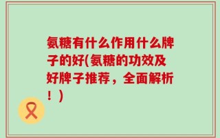 氨糖有什么作用什么牌子的好(氨糖的功效及好牌子推荐，全面解析！)