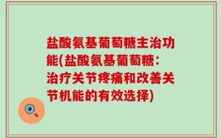 盐酸氨基葡萄糖主治功能(盐酸氨基葡萄糖：治疗关节疼痛和改善关节机能的有效选择)