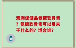 澳洲保健品氨糖软骨素？氨糖软骨素可以用来干什么的？适合谁？