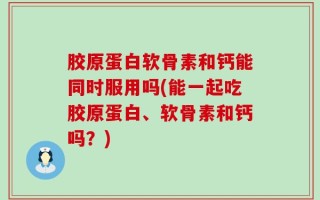 胶原蛋白软骨素和钙能同时服用吗(能一起吃胶原蛋白、软骨素和钙吗？)