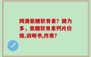 同源氨糖软骨素？健力多，氨糖软骨素钙片价格,说明书,作用？
