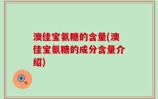 澳佳宝氨糖的含量(澳佳宝氨糖的成分含量介绍)