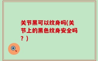 关节黑可以纹身吗(关节上的黑色纹身安全吗？)