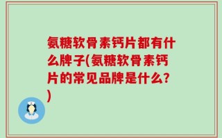 氨糖软骨素钙片都有什么牌子(氨糖软骨素钙片的常见品牌是什么？)