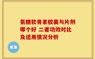 氨糖软骨素胶囊与片剂哪个好 二者功效对比及适用情况分析