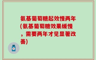 氨基葡萄糖起效慢两年(氨基葡萄糖效果缓慢，需要两年才见显著改善)