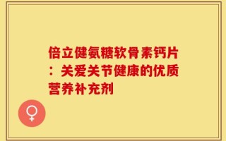 倍立健氨糖软骨素钙片：关爱关节健康的优质营养补充剂