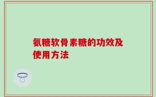 氨糖软骨素糖的功效及使用方法