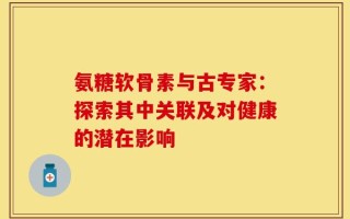 氨糖软骨素与古专家：探索其中关联及对健康的潜在影响