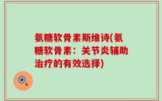 氨糖软骨素斯维诗(氨糖软骨素：关节炎辅助治疗的有效选择)