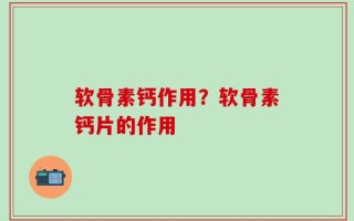 软骨素钙作用？软骨素钙片的作用