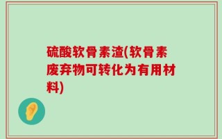 硫酸软骨素渣(软骨素废弃物可转化为有用材料)