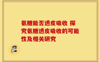 氨糖能否透皮吸收 探究氨糖透皮吸收的可能性及相关研究