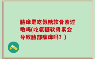 脸痒是吃氨糖软骨素过敏吗(吃氨糖软骨素会导致脸部瘙痒吗？)