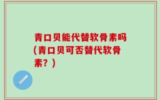 青口贝能代替软骨素吗(青口贝可否替代软骨素？)