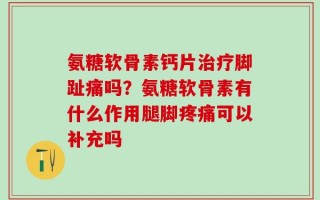 氨糖软骨素钙片治疗脚趾痛吗？氨糖软骨素有什么作用腿脚疼痛可以补充吗