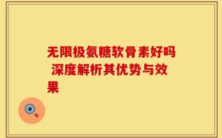 无限极氨糖软骨素好吗 深度解析其优势与效果