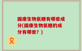 国康生物氨糖有哪些成分(国康生物氨糖的成分有哪些？)