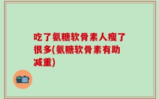 吃了氨糖软骨素人瘦了很多(氨糖软骨素有助减重)