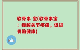 软骨素 宝(软骨素宝：缓解关节疼痛，促进骨骼健康)