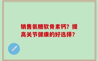 销售氨糖软骨素钙？提高关节健康的好选择？