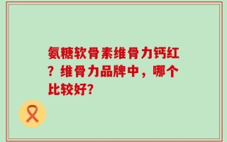 氨糖软骨素维骨力钙红？维骨力品牌中，哪个比较好？