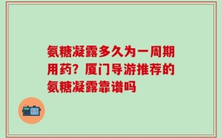 氨糖凝露多久为一周期用药？厦门导游推荐的氨糖凝露靠谱吗