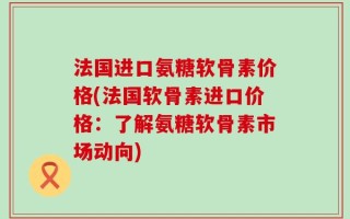 法国进口氨糖软骨素价格(法国软骨素进口价格：了解氨糖软骨素市场动向)