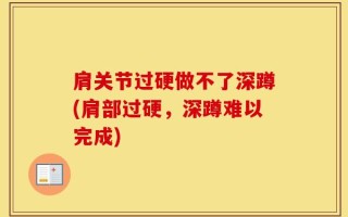 肩关节过硬做不了深蹲(肩部过硬，深蹲难以完成)