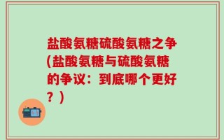 盐酸氨糖硫酸氨糖之争(盐酸氨糖与硫酸氨糖的争议：到底哪个更好？)