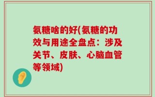 氨糖啥的好(氨糖的功效与用途全盘点：涉及关节、皮肤、心脑血管等领域)