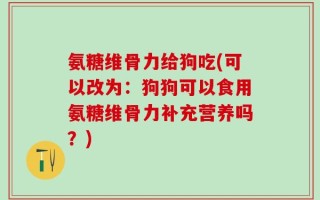 氨糖维骨力给狗吃(可以改为：狗狗可以食用氨糖维骨力补充营养吗？)