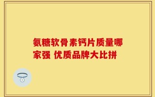 氨糖软骨素钙片质量哪家强 优质品牌大比拼