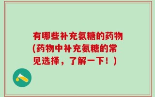 有哪些补充氨糖的药物(药物中补充氨糖的常见选择，了解一下！)