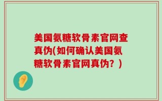 美国氨糖软骨素官网查真伪(如何确认美国氨糖软骨素官网真伪？)