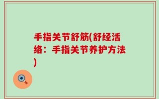手指关节舒筋(舒经活络：手指关节养护方法)